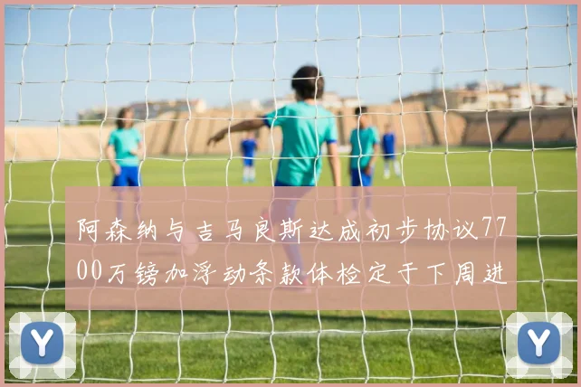 阿森纳与吉马良斯达成初步协议7700万镑加浮动条款体检定于下周进行
